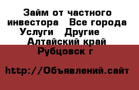 Займ от частного инвестора - Все города Услуги » Другие   . Алтайский край,Рубцовск г.